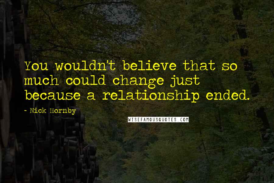 Nick Hornby Quotes: You wouldn't believe that so much could change just because a relationship ended.