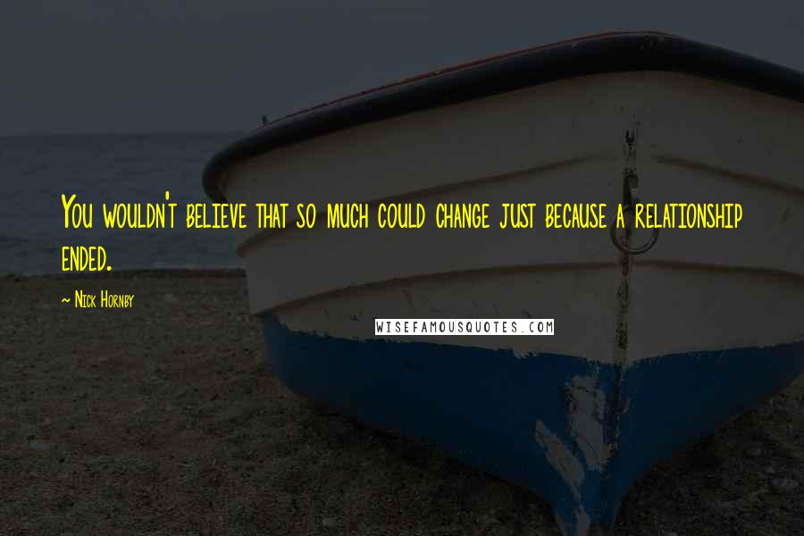 Nick Hornby Quotes: You wouldn't believe that so much could change just because a relationship ended.