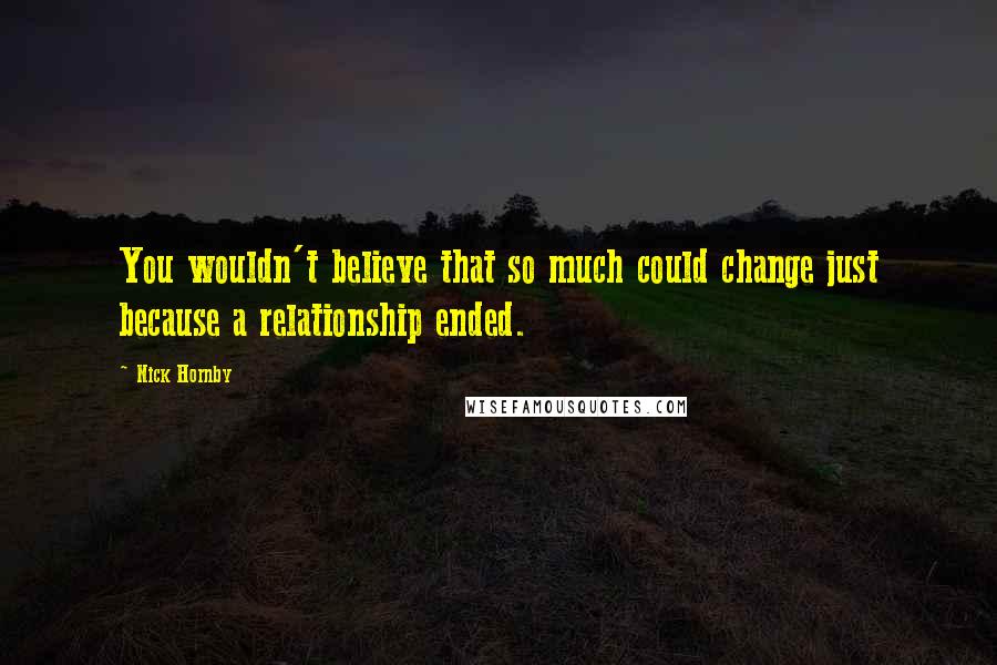 Nick Hornby Quotes: You wouldn't believe that so much could change just because a relationship ended.