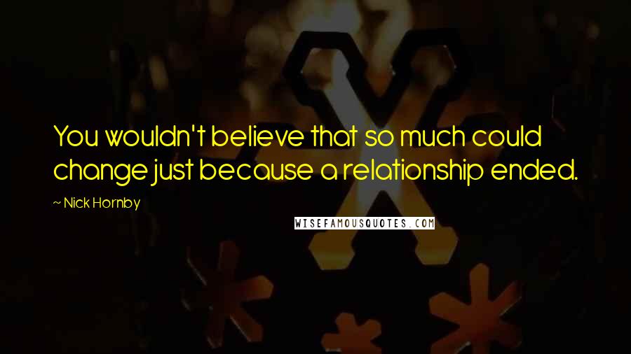 Nick Hornby Quotes: You wouldn't believe that so much could change just because a relationship ended.