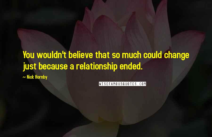 Nick Hornby Quotes: You wouldn't believe that so much could change just because a relationship ended.