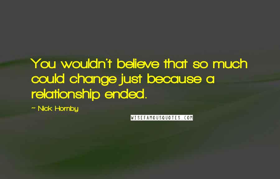 Nick Hornby Quotes: You wouldn't believe that so much could change just because a relationship ended.