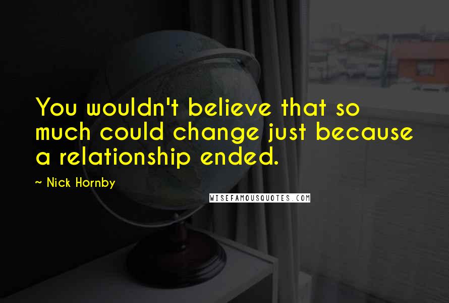 Nick Hornby Quotes: You wouldn't believe that so much could change just because a relationship ended.