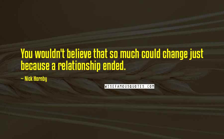 Nick Hornby Quotes: You wouldn't believe that so much could change just because a relationship ended.
