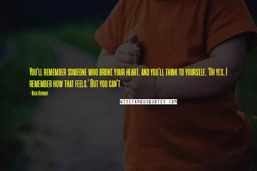 Nick Hornby Quotes: You'll remember someone who broke your heart, and you'll think to yourself, 'Oh yes, I remember how that feels.' But you can't.