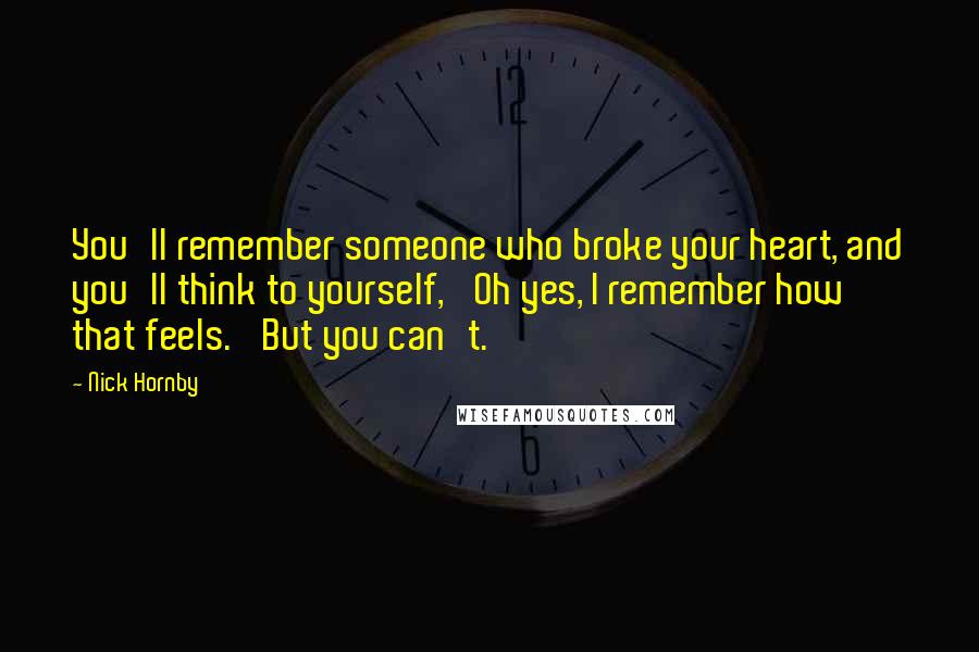 Nick Hornby Quotes: You'll remember someone who broke your heart, and you'll think to yourself, 'Oh yes, I remember how that feels.' But you can't.