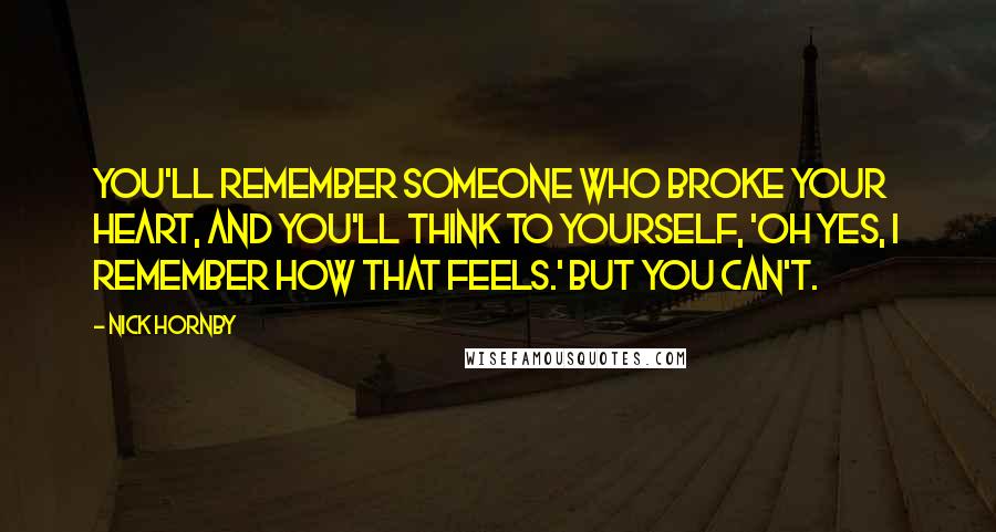 Nick Hornby Quotes: You'll remember someone who broke your heart, and you'll think to yourself, 'Oh yes, I remember how that feels.' But you can't.