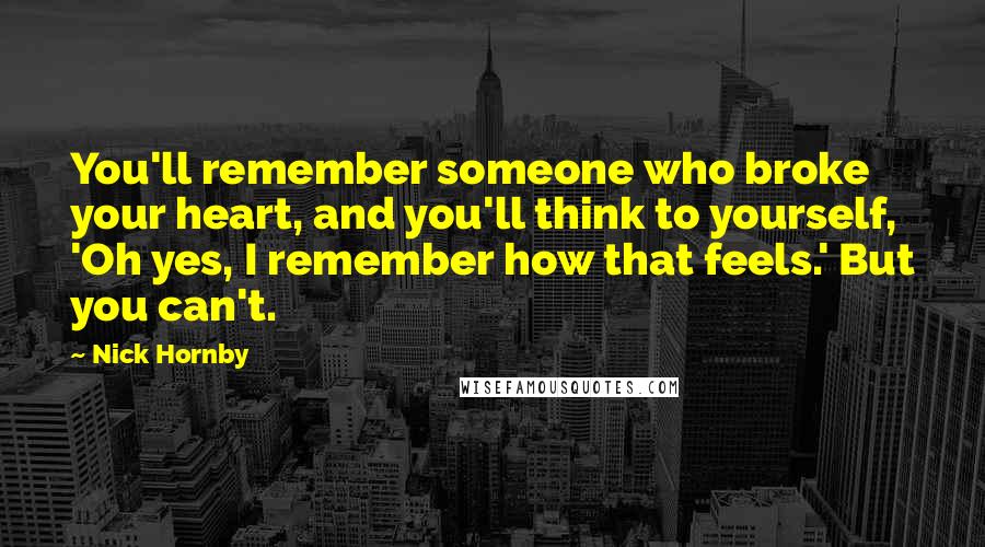 Nick Hornby Quotes: You'll remember someone who broke your heart, and you'll think to yourself, 'Oh yes, I remember how that feels.' But you can't.