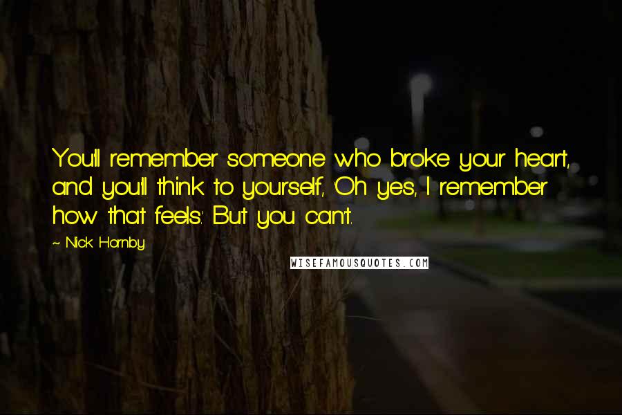 Nick Hornby Quotes: You'll remember someone who broke your heart, and you'll think to yourself, 'Oh yes, I remember how that feels.' But you can't.