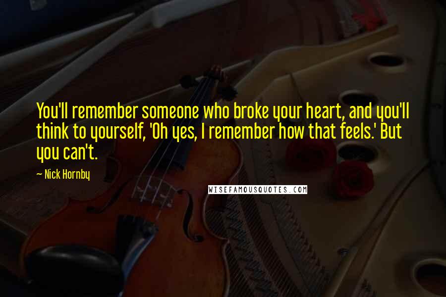 Nick Hornby Quotes: You'll remember someone who broke your heart, and you'll think to yourself, 'Oh yes, I remember how that feels.' But you can't.