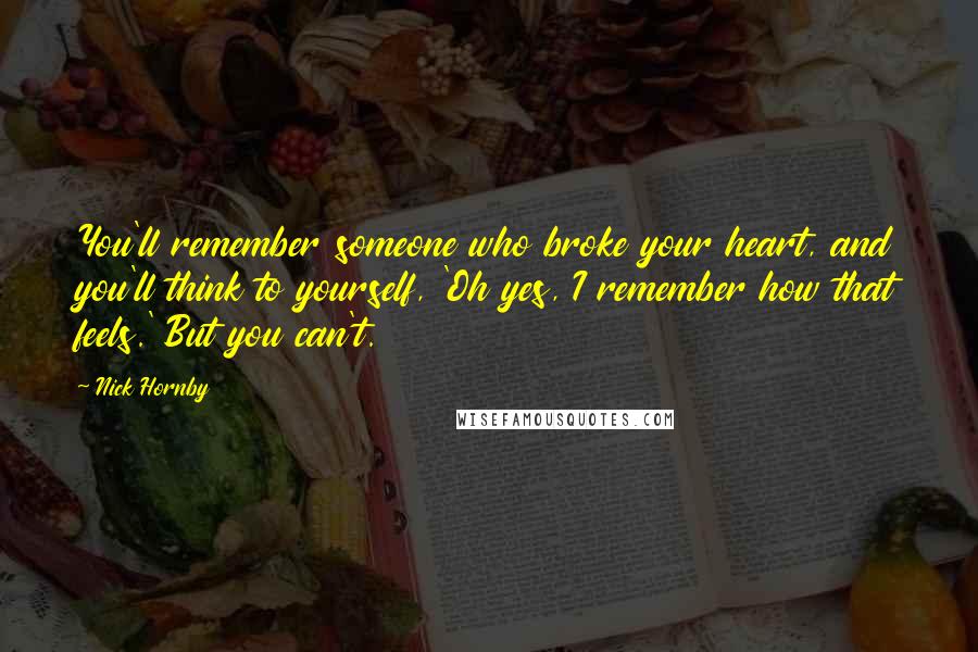 Nick Hornby Quotes: You'll remember someone who broke your heart, and you'll think to yourself, 'Oh yes, I remember how that feels.' But you can't.