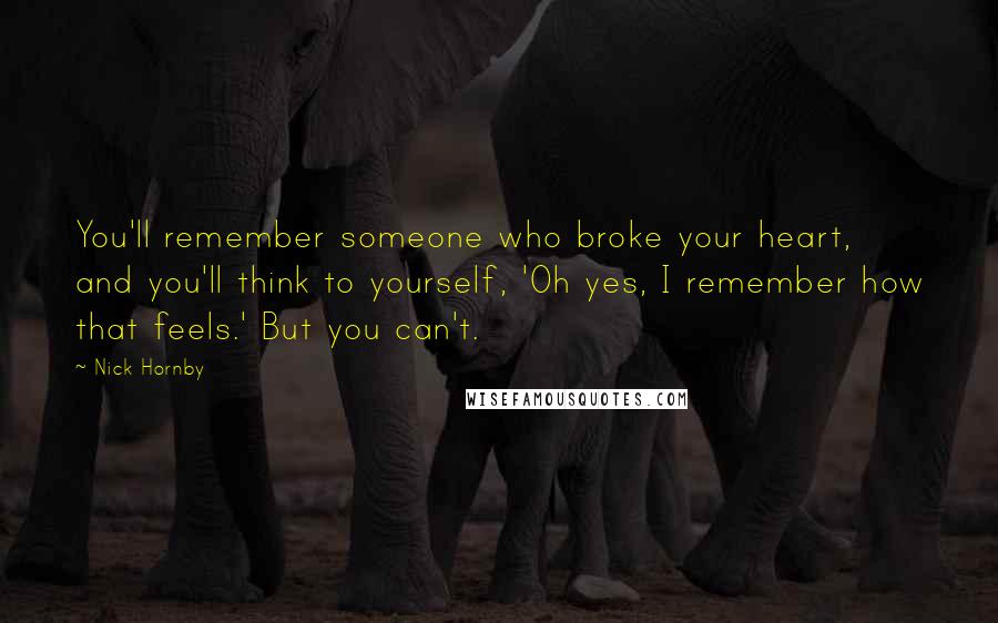 Nick Hornby Quotes: You'll remember someone who broke your heart, and you'll think to yourself, 'Oh yes, I remember how that feels.' But you can't.