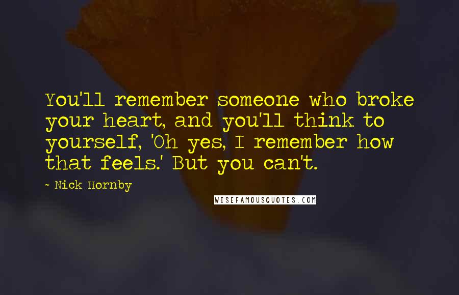 Nick Hornby Quotes: You'll remember someone who broke your heart, and you'll think to yourself, 'Oh yes, I remember how that feels.' But you can't.