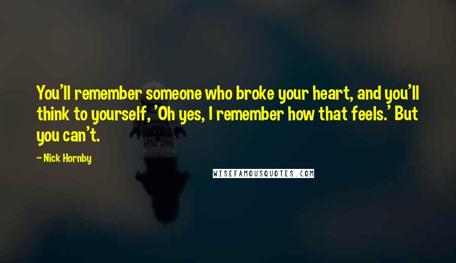 Nick Hornby Quotes: You'll remember someone who broke your heart, and you'll think to yourself, 'Oh yes, I remember how that feels.' But you can't.