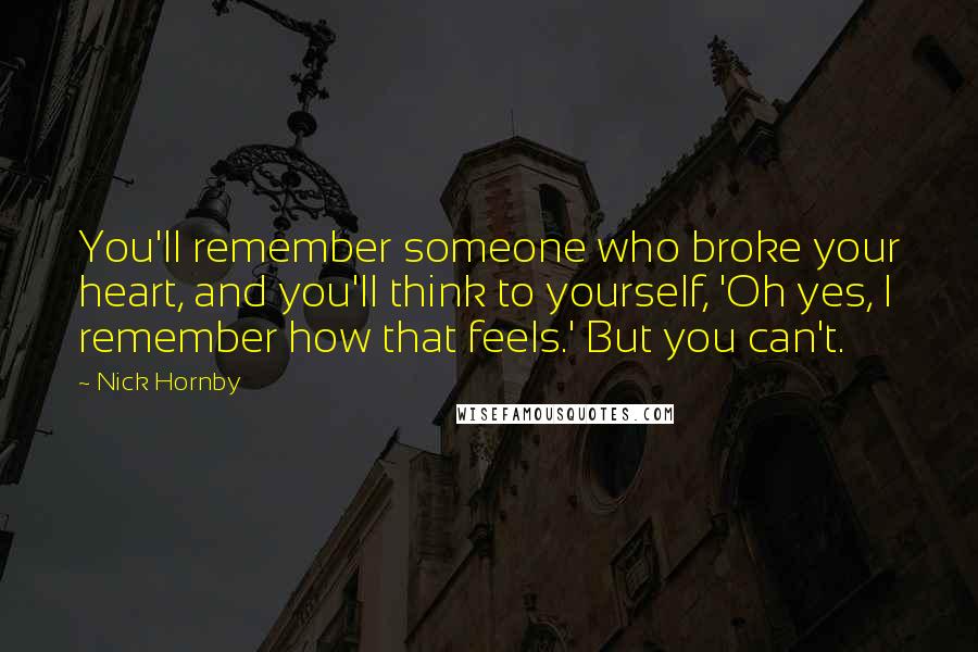 Nick Hornby Quotes: You'll remember someone who broke your heart, and you'll think to yourself, 'Oh yes, I remember how that feels.' But you can't.