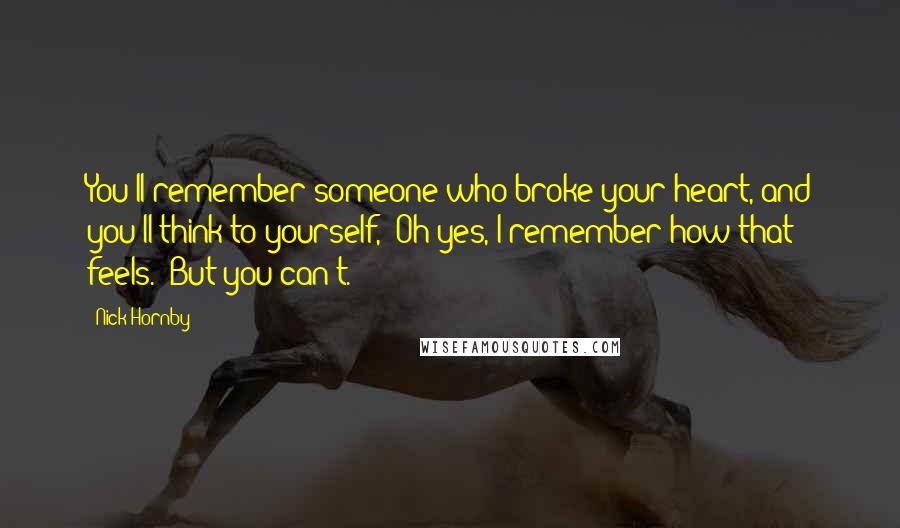 Nick Hornby Quotes: You'll remember someone who broke your heart, and you'll think to yourself, 'Oh yes, I remember how that feels.' But you can't.