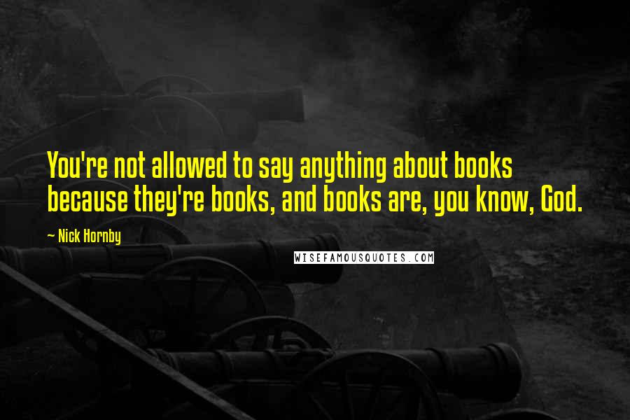 Nick Hornby Quotes: You're not allowed to say anything about books because they're books, and books are, you know, God.