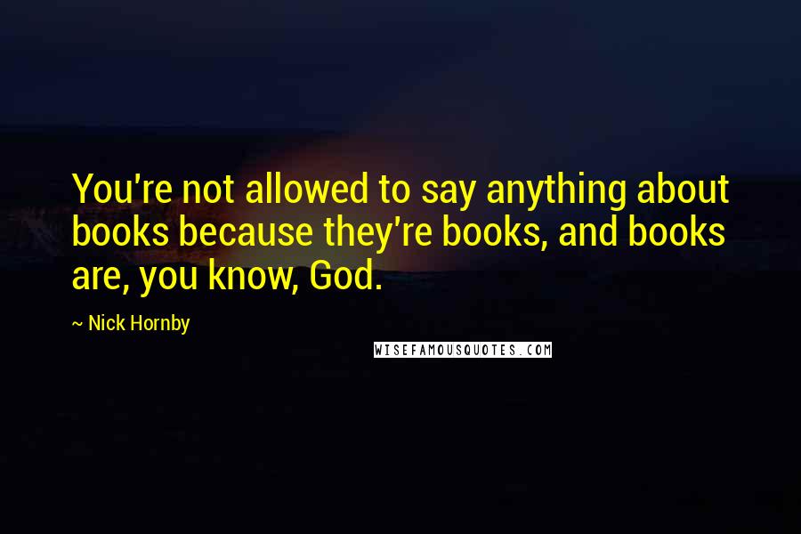 Nick Hornby Quotes: You're not allowed to say anything about books because they're books, and books are, you know, God.