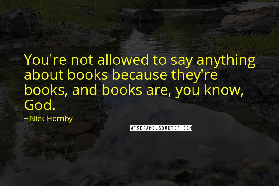 Nick Hornby Quotes: You're not allowed to say anything about books because they're books, and books are, you know, God.