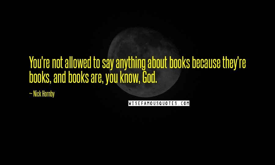 Nick Hornby Quotes: You're not allowed to say anything about books because they're books, and books are, you know, God.