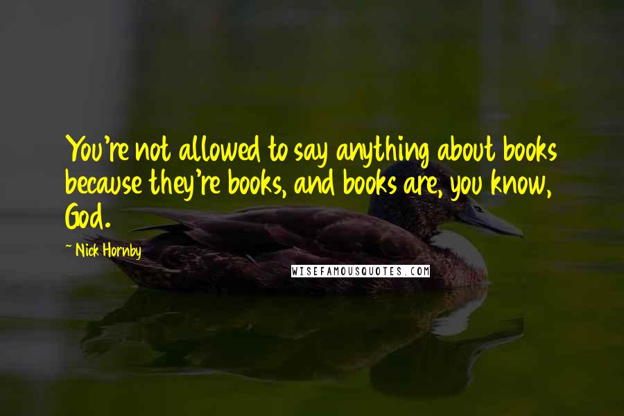 Nick Hornby Quotes: You're not allowed to say anything about books because they're books, and books are, you know, God.