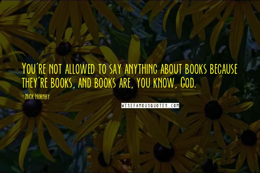 Nick Hornby Quotes: You're not allowed to say anything about books because they're books, and books are, you know, God.