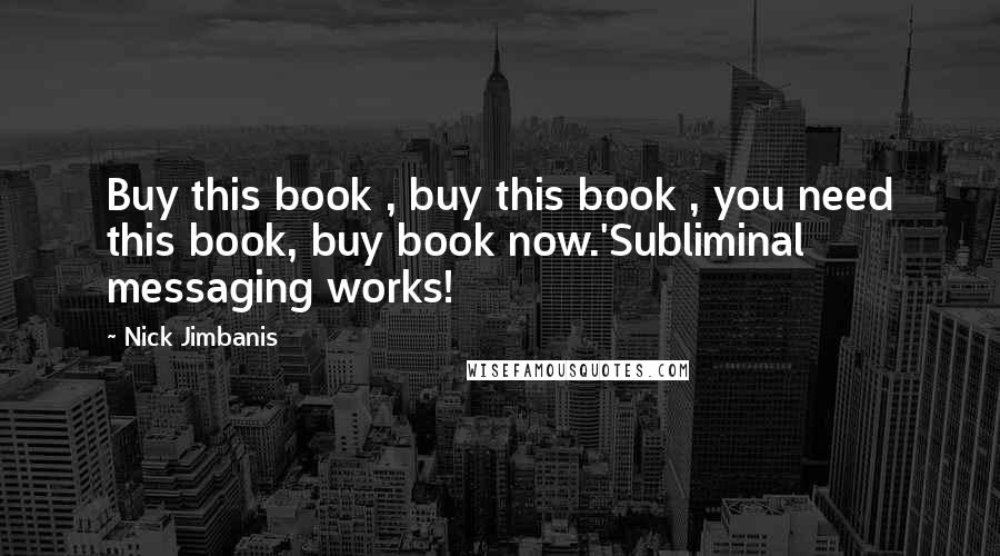Nick Jimbanis Quotes: Buy this book , buy this book , you need this book, buy book now.'Subliminal messaging works!