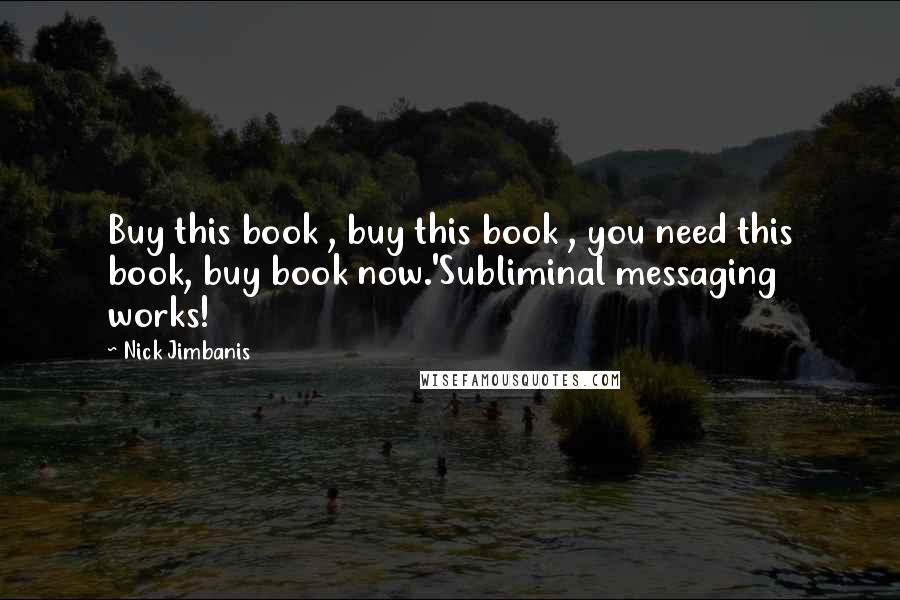 Nick Jimbanis Quotes: Buy this book , buy this book , you need this book, buy book now.'Subliminal messaging works!