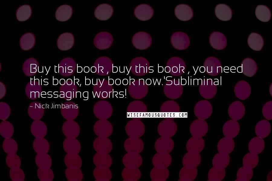 Nick Jimbanis Quotes: Buy this book , buy this book , you need this book, buy book now.'Subliminal messaging works!