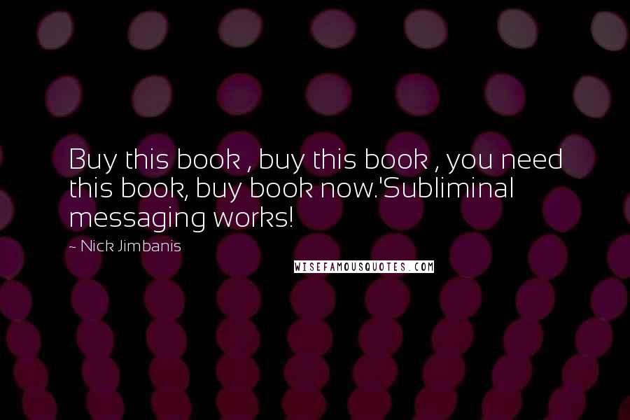 Nick Jimbanis Quotes: Buy this book , buy this book , you need this book, buy book now.'Subliminal messaging works!