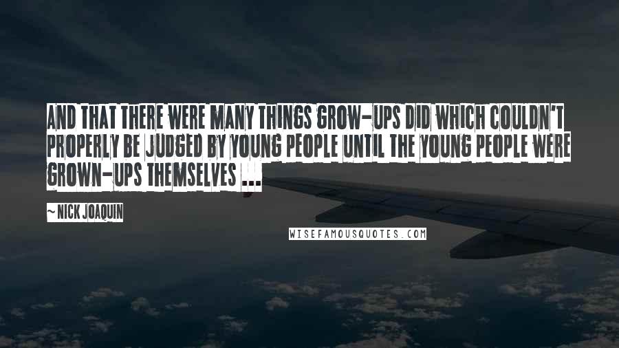 Nick Joaquin Quotes: And that there were many things grow-ups did which couldn't properly be judged by young people until the young people were grown-ups themselves ...