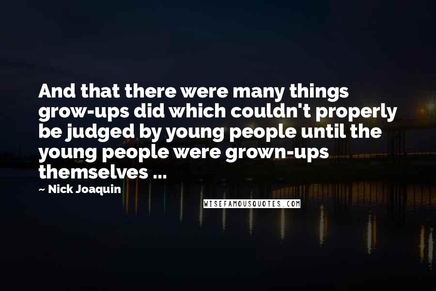 Nick Joaquin Quotes: And that there were many things grow-ups did which couldn't properly be judged by young people until the young people were grown-ups themselves ...