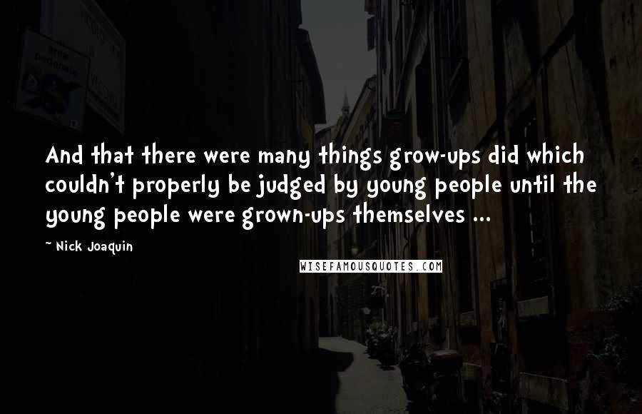 Nick Joaquin Quotes: And that there were many things grow-ups did which couldn't properly be judged by young people until the young people were grown-ups themselves ...