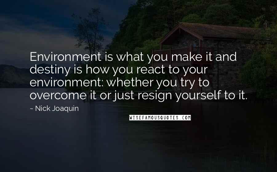 Nick Joaquin Quotes: Environment is what you make it and destiny is how you react to your environment: whether you try to overcome it or just resign yourself to it.