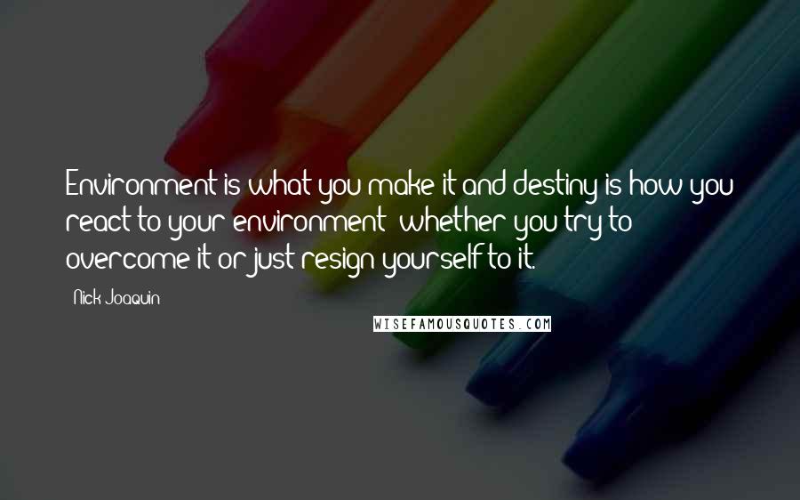 Nick Joaquin Quotes: Environment is what you make it and destiny is how you react to your environment: whether you try to overcome it or just resign yourself to it.