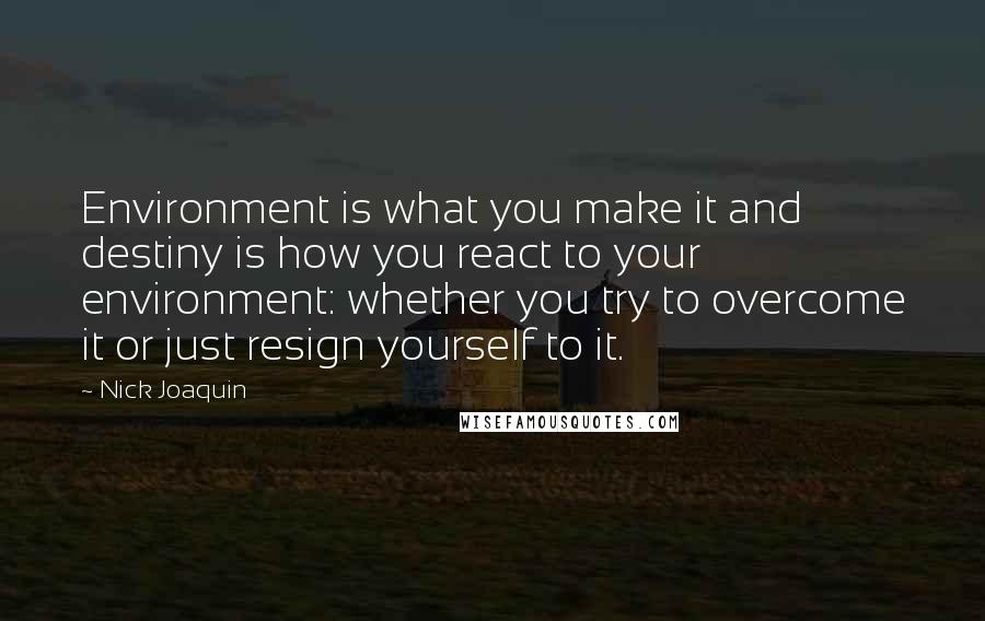 Nick Joaquin Quotes: Environment is what you make it and destiny is how you react to your environment: whether you try to overcome it or just resign yourself to it.