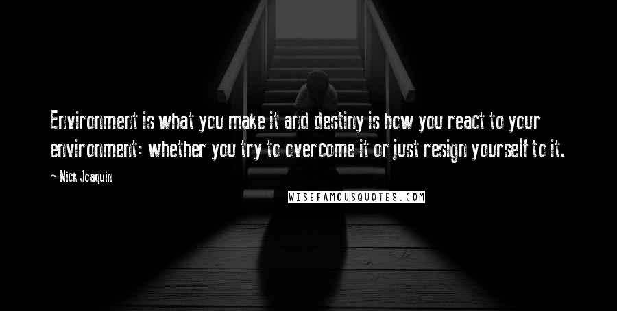 Nick Joaquin Quotes: Environment is what you make it and destiny is how you react to your environment: whether you try to overcome it or just resign yourself to it.