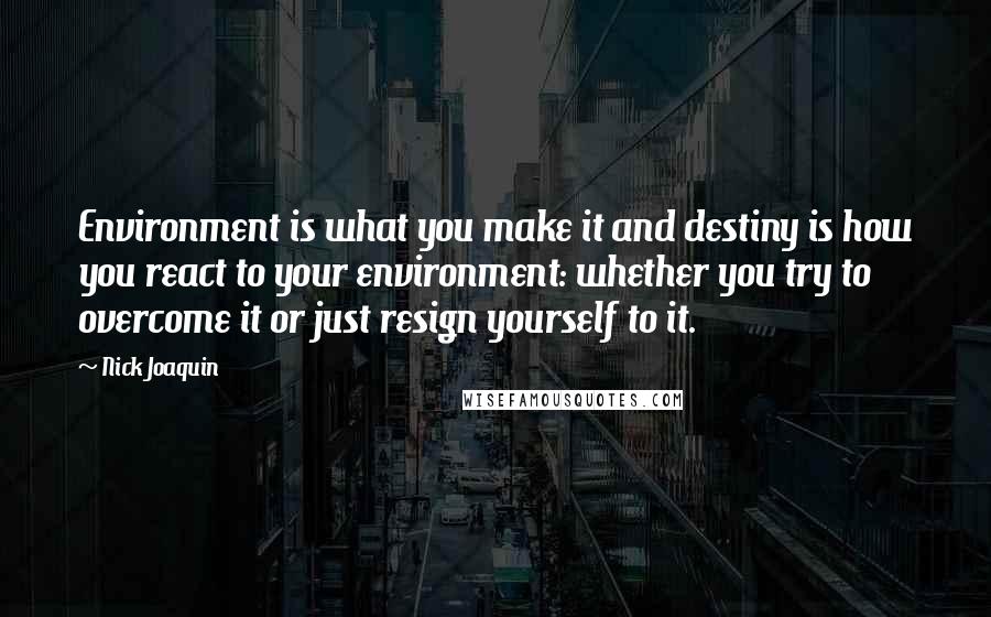 Nick Joaquin Quotes: Environment is what you make it and destiny is how you react to your environment: whether you try to overcome it or just resign yourself to it.