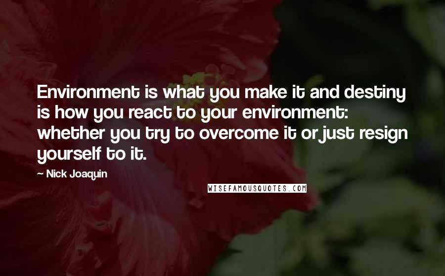 Nick Joaquin Quotes: Environment is what you make it and destiny is how you react to your environment: whether you try to overcome it or just resign yourself to it.