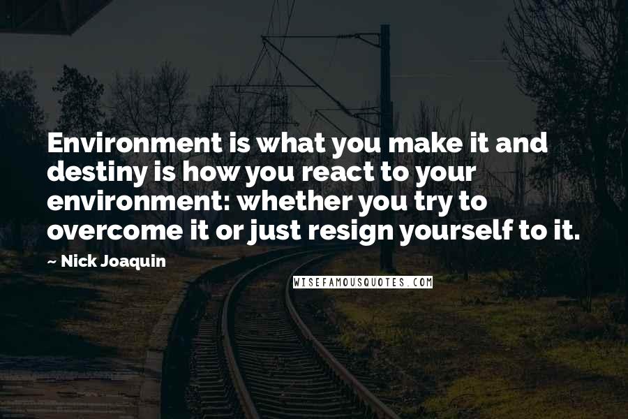 Nick Joaquin Quotes: Environment is what you make it and destiny is how you react to your environment: whether you try to overcome it or just resign yourself to it.