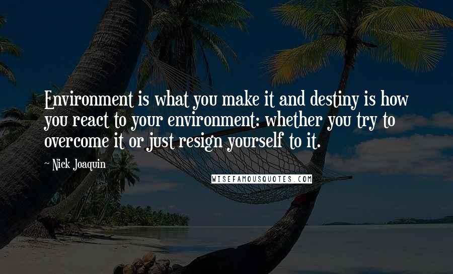 Nick Joaquin Quotes: Environment is what you make it and destiny is how you react to your environment: whether you try to overcome it or just resign yourself to it.