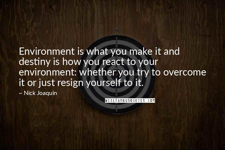 Nick Joaquin Quotes: Environment is what you make it and destiny is how you react to your environment: whether you try to overcome it or just resign yourself to it.