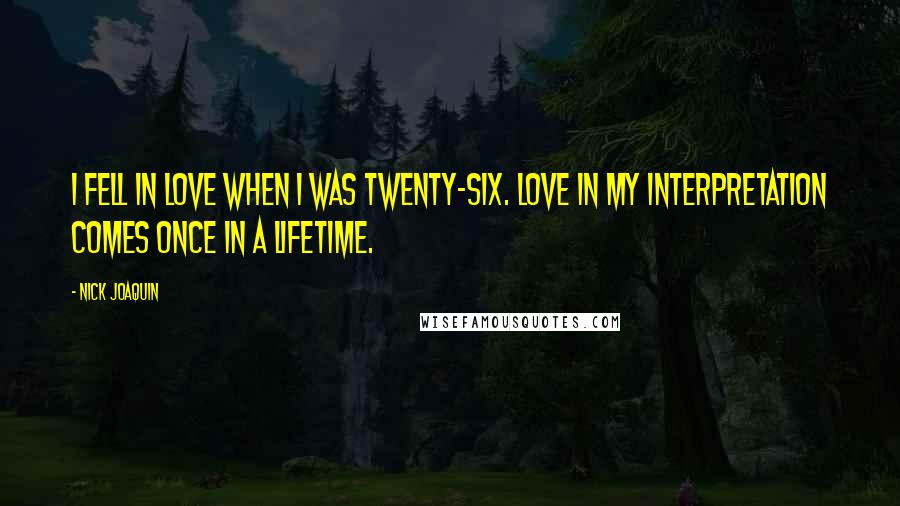 Nick Joaquin Quotes: I fell in love when I was twenty-six. Love in my interpretation comes once in a lifetime.