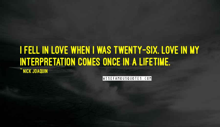 Nick Joaquin Quotes: I fell in love when I was twenty-six. Love in my interpretation comes once in a lifetime.