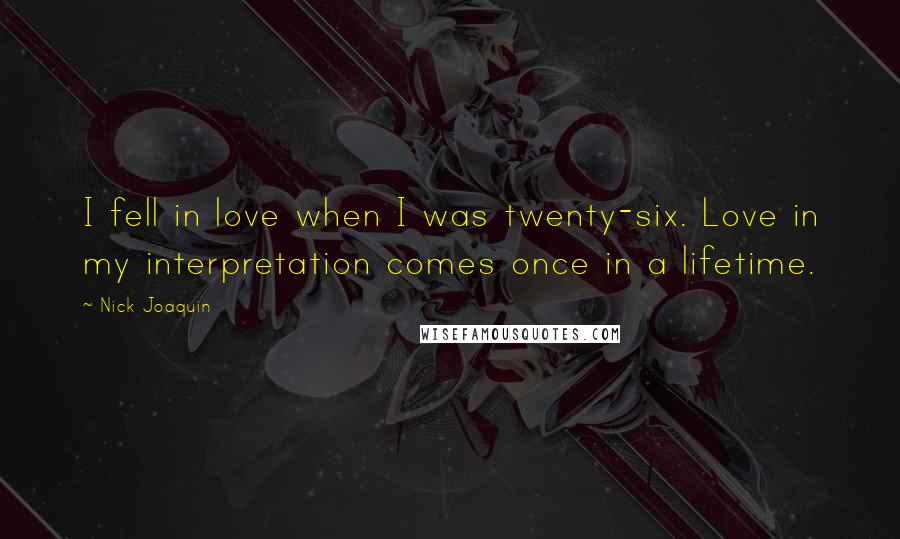 Nick Joaquin Quotes: I fell in love when I was twenty-six. Love in my interpretation comes once in a lifetime.