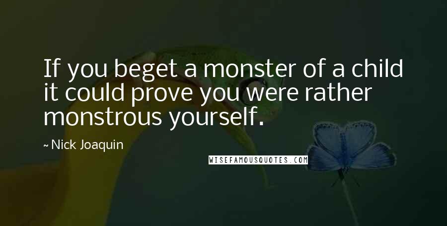 Nick Joaquin Quotes: If you beget a monster of a child it could prove you were rather monstrous yourself.