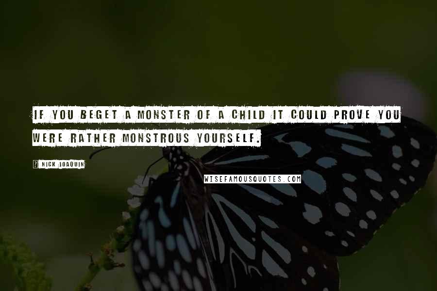 Nick Joaquin Quotes: If you beget a monster of a child it could prove you were rather monstrous yourself.