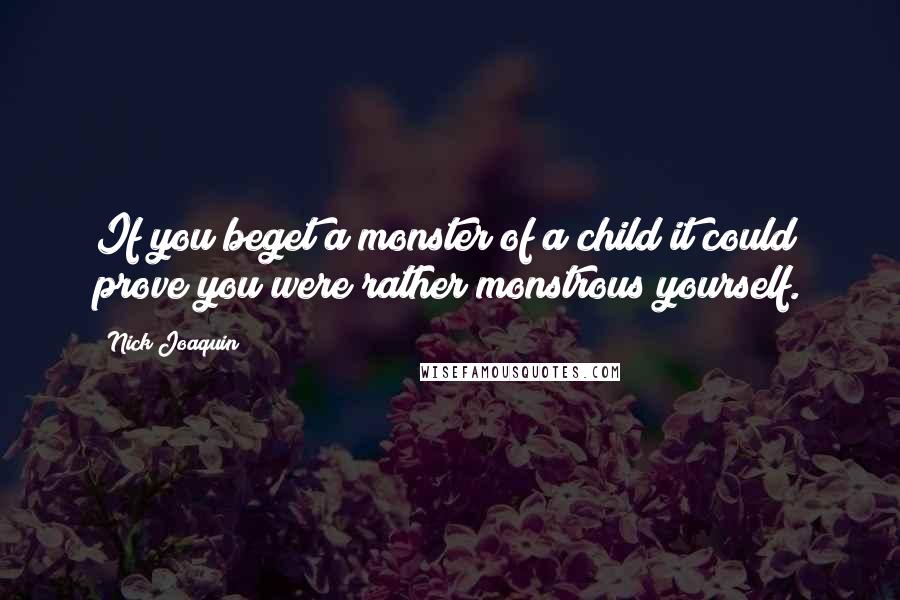 Nick Joaquin Quotes: If you beget a monster of a child it could prove you were rather monstrous yourself.