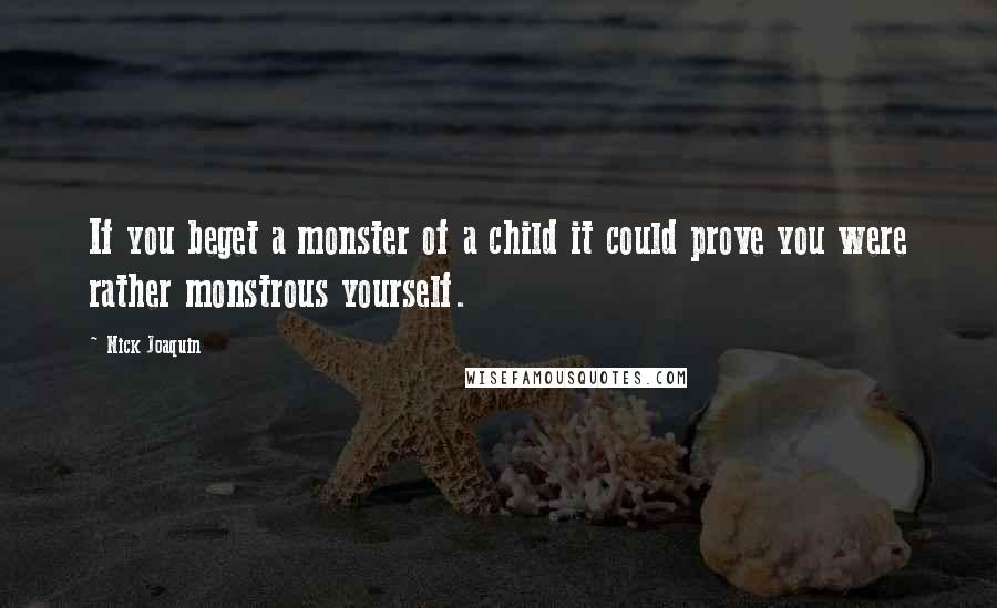 Nick Joaquin Quotes: If you beget a monster of a child it could prove you were rather monstrous yourself.