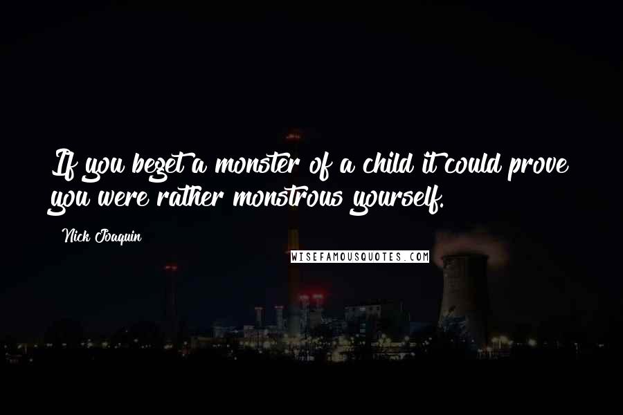 Nick Joaquin Quotes: If you beget a monster of a child it could prove you were rather monstrous yourself.